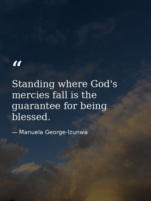 Standing where God's mercies fall is the guarantee for being blessed. — Manuela George-Izunwa