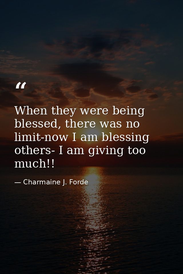When they were being blessed, there was no limit-now I am blessing others- I am giving too much!! — Charmaine J. Forde