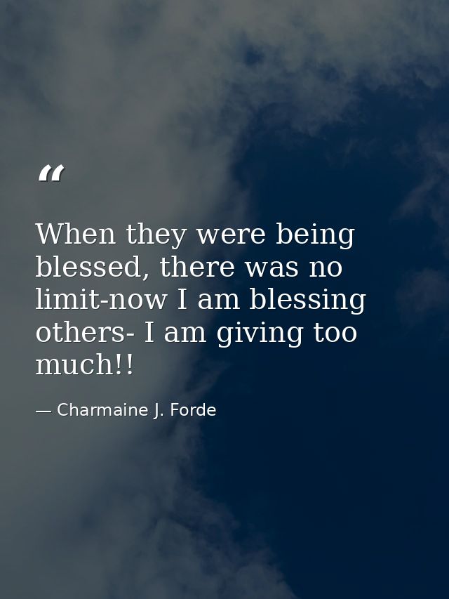 When they were being blessed, there was no limit-now I am blessing others- I am giving too much!! — Charmaine J. Forde