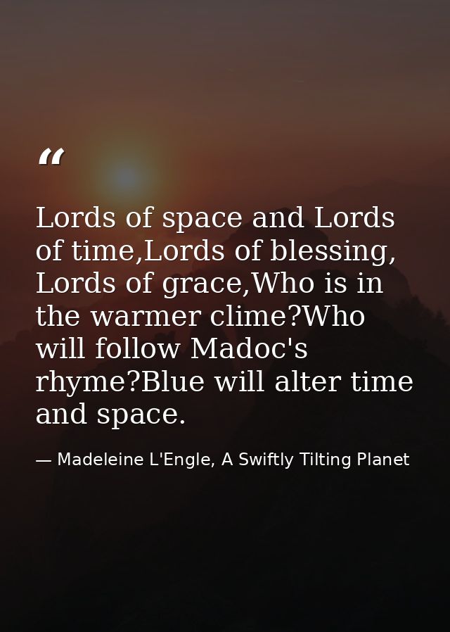 Lords of space and Lords of time,Lords of blessing, Lords of grace,Who is in the warmer clime?Who will follow Madoc's rh — Madeleine L'Engle, A Swiftly Tilting Planet