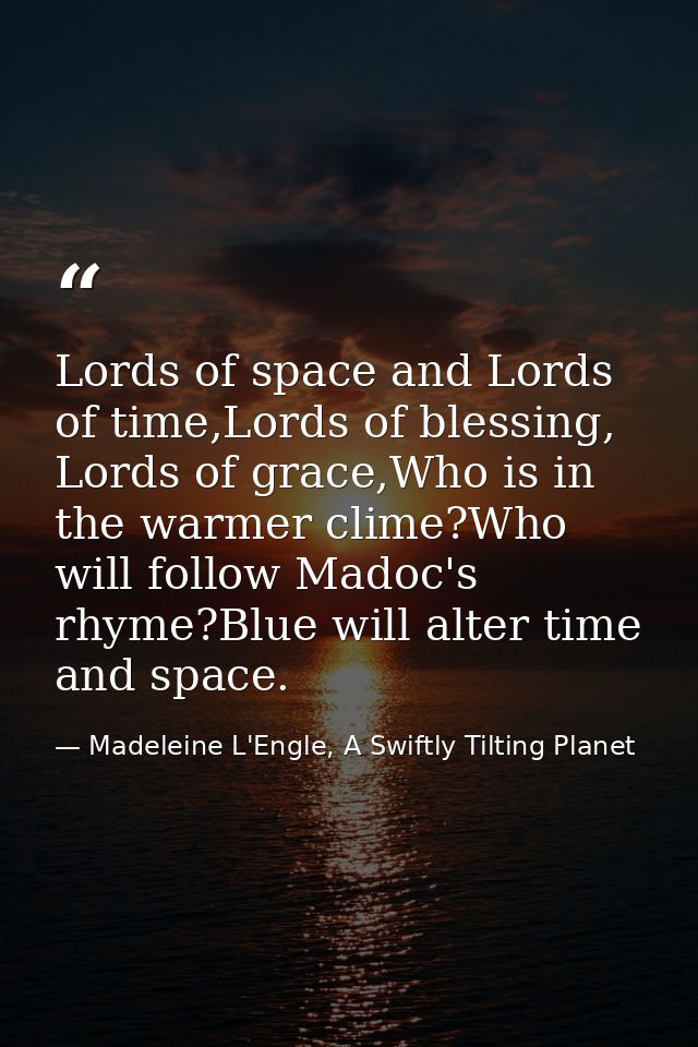 Lords of space and Lords of time,Lords of blessing, Lords of grace,Who is in the warmer clime?Who will follow Madoc's rh — Madeleine L'Engle, A Swiftly Tilting Planet
