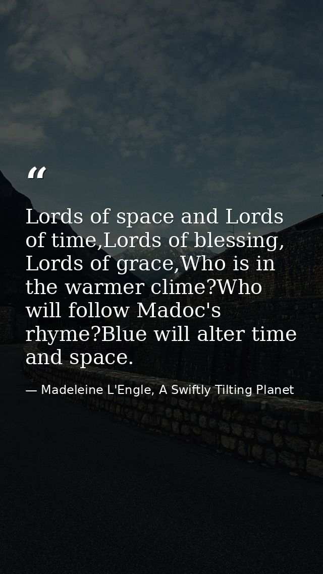Lords of space and Lords of time,Lords of blessing, Lords of grace,Who is in the warmer clime?Who will follow Madoc's rh — Madeleine L'Engle, A Swiftly Tilting Planet
