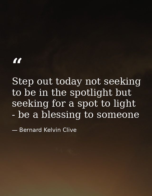 Step out today not seeking to be in the spotlight but seeking for a spot to light - be a blessing to someone — Bernard Kelvin Clive