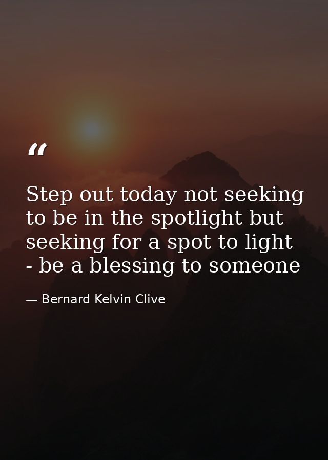Step out today not seeking to be in the spotlight but seeking for a spot to light - be a blessing to someone — Bernard Kelvin Clive