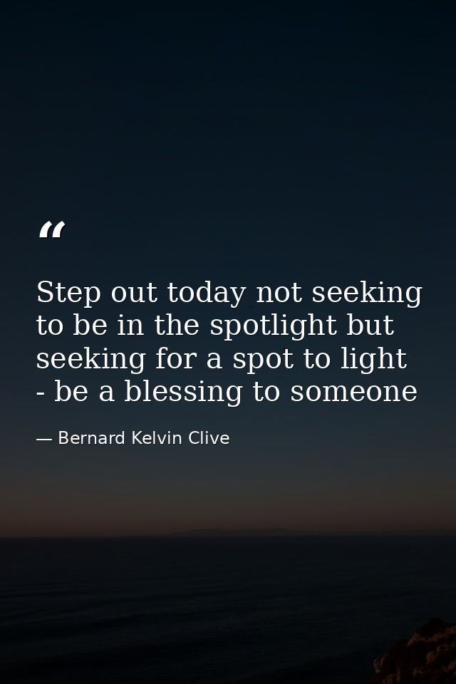 Step out today not seeking to be in the spotlight but seeking for a spot to light - be a blessing to someone — Bernard Kelvin Clive