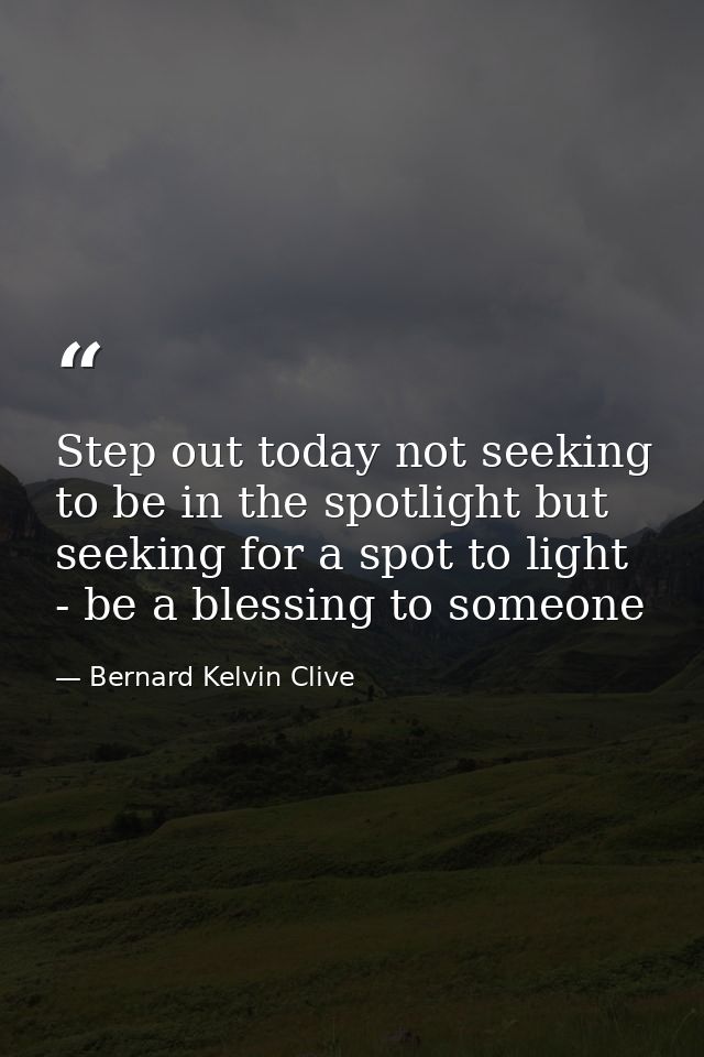 Step out today not seeking to be in the spotlight but seeking for a spot to light - be a blessing to someone — Bernard Kelvin Clive