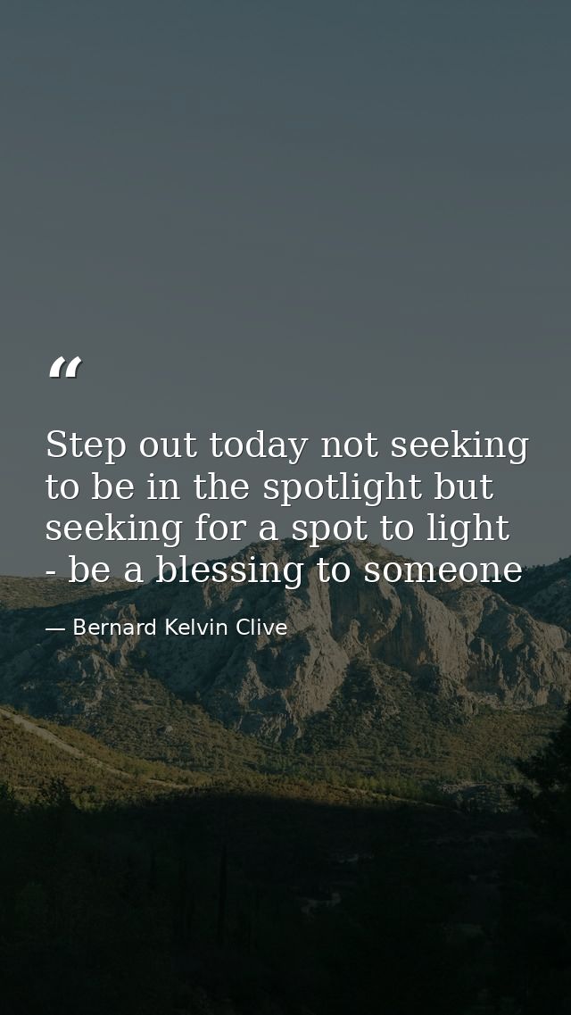 Step out today not seeking to be in the spotlight but seeking for a spot to light - be a blessing to someone — Bernard Kelvin Clive