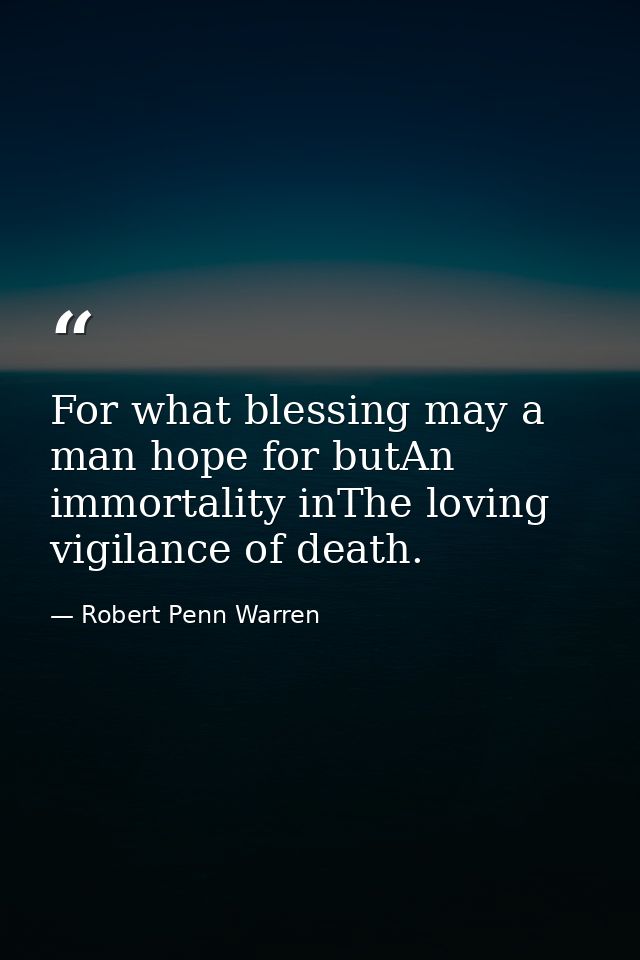 For what blessing may a man hope for butAn immortality inThe loving vigilance of death. — Robert Penn Warren