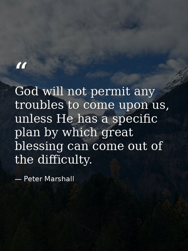 God will not permit any troubles to come upon us, unless He has a specific plan by which great blessing can come out of  — Peter Marshall