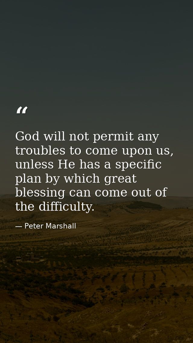 God will not permit any troubles to come upon us, unless He has a specific plan by which great blessing can come out of  — Peter Marshall