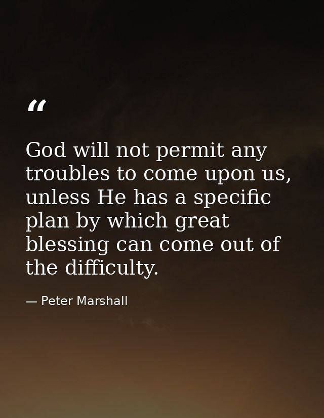 God will not permit any troubles to come upon us, unless He has a specific plan by which great blessing can come out of  — Peter Marshall