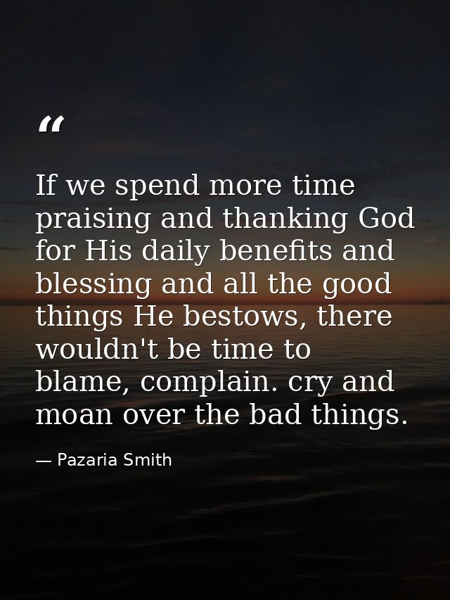 If we spend more time praising and thanking God for His daily benefits and blessing and all the good things He bestows,  — Pazaria Smith