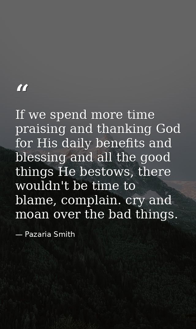 If we spend more time praising and thanking God for His daily benefits and blessing and all the good things He bestows,  — Pazaria Smith