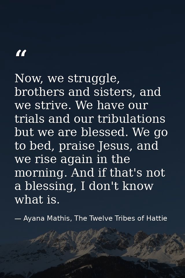 Now, we struggle, brothers and sisters, and we strive. We have our trials and our tribulations but we are blessed. We go — Ayana Mathis, The Twelve Tribes of Hattie