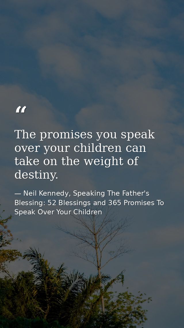 The promises you speak over your children can take on the weight of destiny. — Neil Kennedy, Speaking The Father's Blessing: 52 Blessings and 365 Promises To Speak Over Your Children
