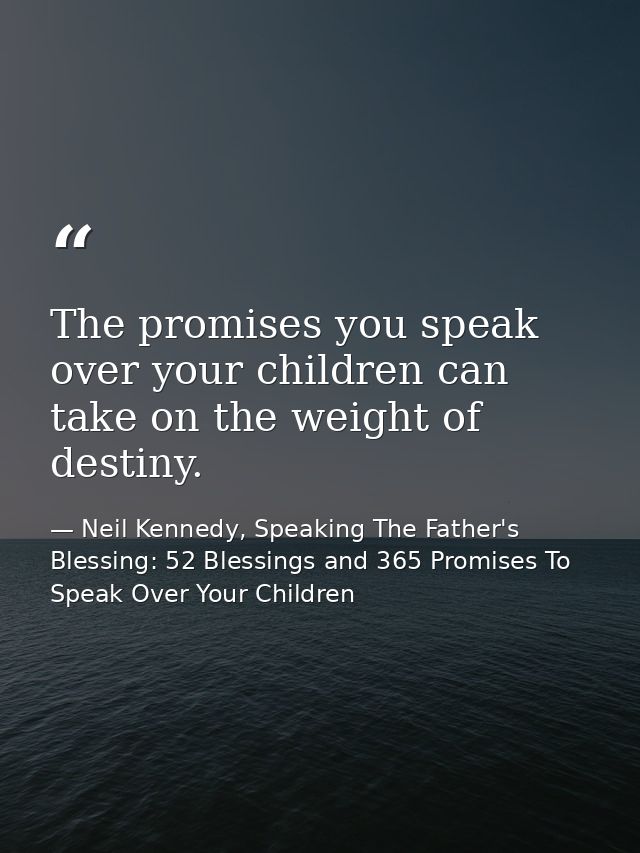 The promises you speak over your children can take on the weight of destiny. — Neil Kennedy, Speaking The Father's Blessing: 52 Blessings and 365 Promises To Speak Over Your Children