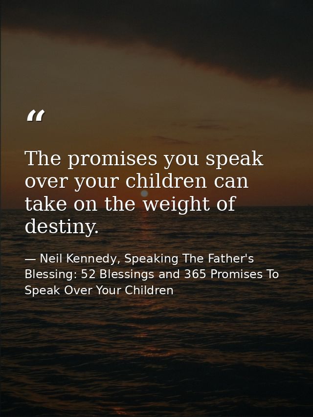 The promises you speak over your children can take on the weight of destiny. — Neil Kennedy, Speaking The Father's Blessing: 52 Blessings and 365 Promises To Speak Over Your Children