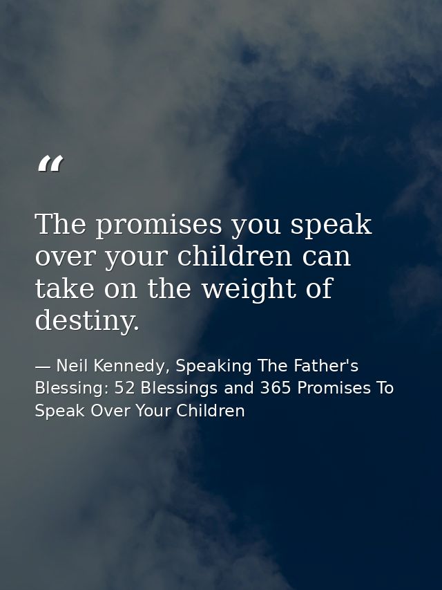 The promises you speak over your children can take on the weight of destiny. — Neil Kennedy, Speaking The Father's Blessing: 52 Blessings and 365 Promises To Speak Over Your Children
