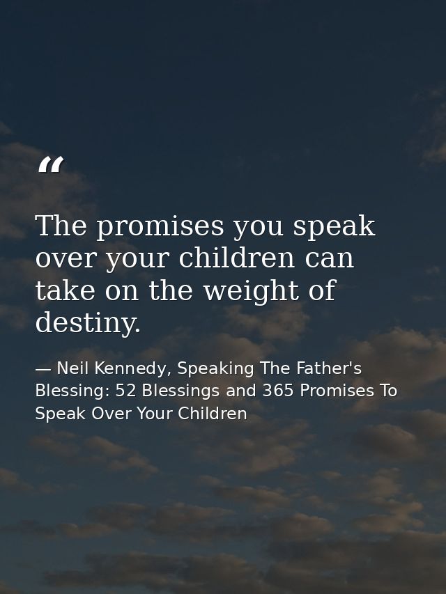 The promises you speak over your children can take on the weight of destiny. — Neil Kennedy, Speaking The Father's Blessing: 52 Blessings and 365 Promises To Speak Over Your Children