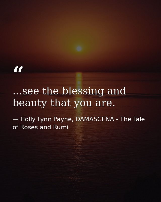 ...see the blessing and beauty that you are. — Holly Lynn Payne, DAMASCENA - The Tale of Roses and Rumi