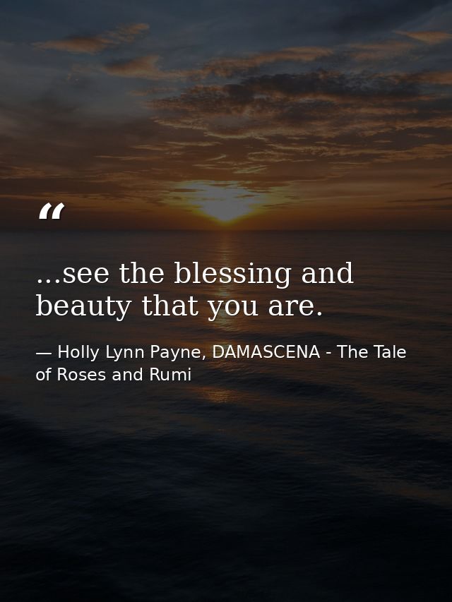 ...see the blessing and beauty that you are. — Holly Lynn Payne, DAMASCENA - The Tale of Roses and Rumi