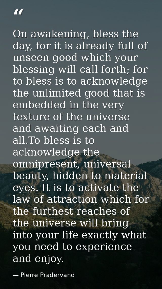 On awakening, bless the day, for it is already full of unseen good which your blessing will call forth; for to bless is  — Pierre Pradervand