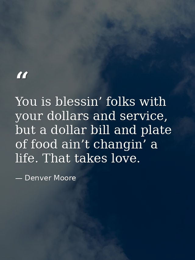 You is blessin’ folks with your dollars and service, but a dollar bill and plate of food ain’t changin’ a life. That tak — Denver Moore