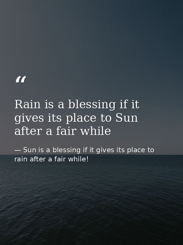 Rain is a blessing if it gives its place to Sun after a fair while — Sun is a blessing if it gives its place to rain after a fair while!