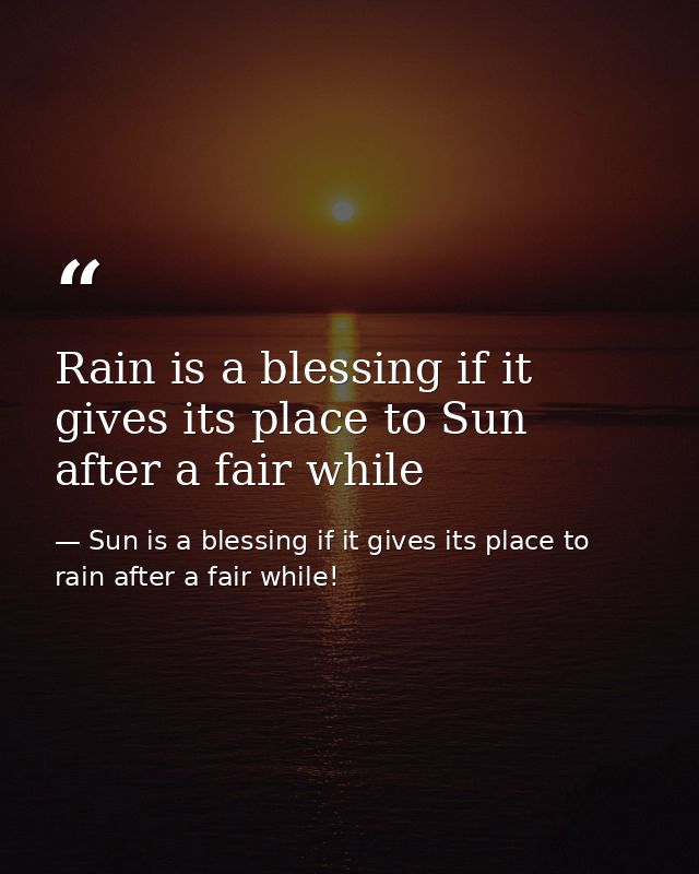 Rain is a blessing if it gives its place to Sun after a fair while — Sun is a blessing if it gives its place to rain after a fair while!