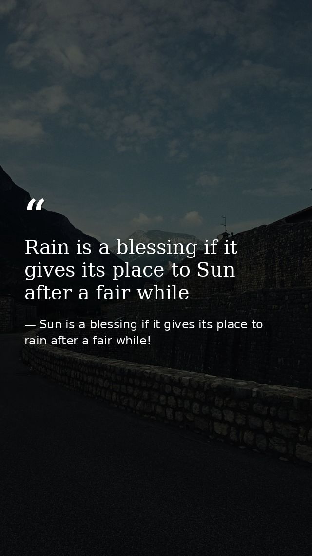 Rain is a blessing if it gives its place to Sun after a fair while — Sun is a blessing if it gives its place to rain after a fair while!