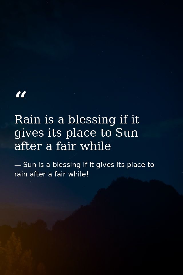 Rain is a blessing if it gives its place to Sun after a fair while — Sun is a blessing if it gives its place to rain after a fair while!