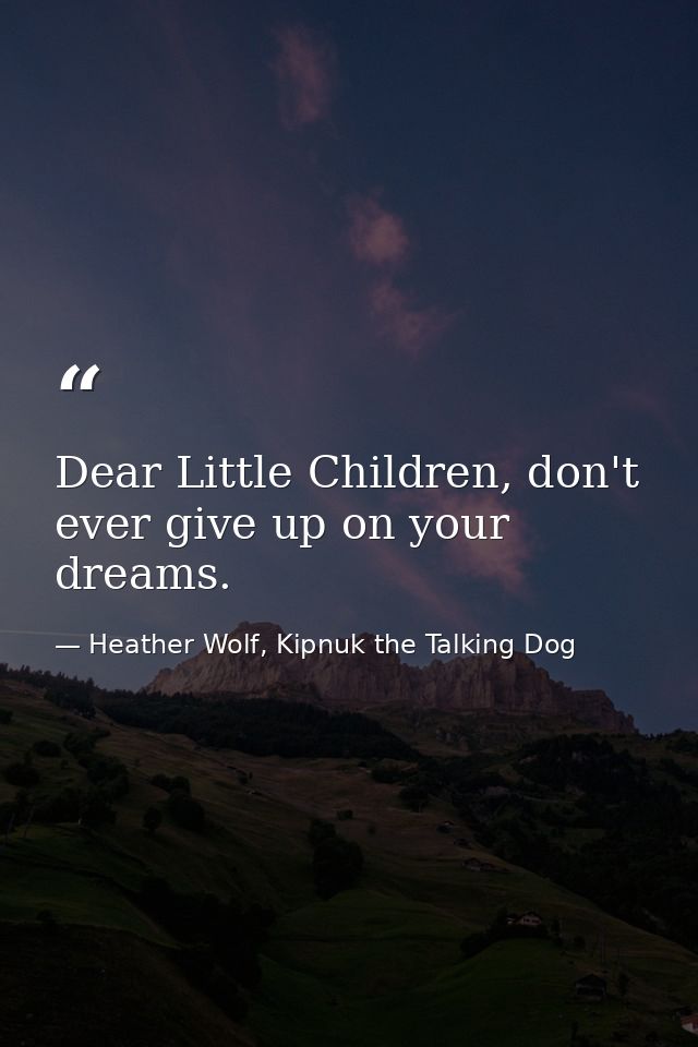 Dear Little Children, don't ever give up on your dreams. — Heather Wolf, Kipnuk the Talking Dog