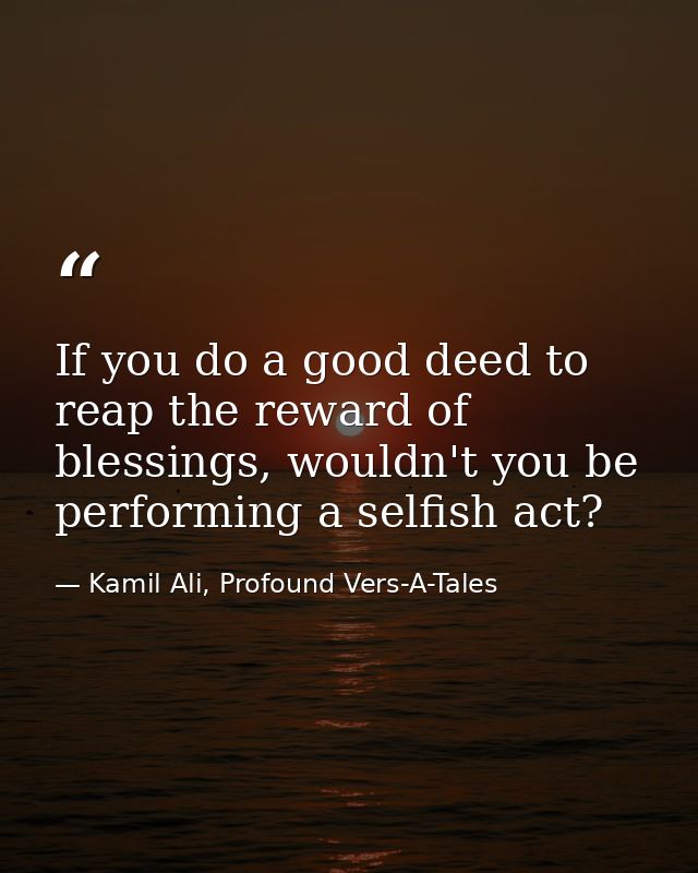 If you do a good deed to reap the reward of blessings, wouldn't you be performing a selfish act? — Kamil Ali, Profound Vers-A-Tales