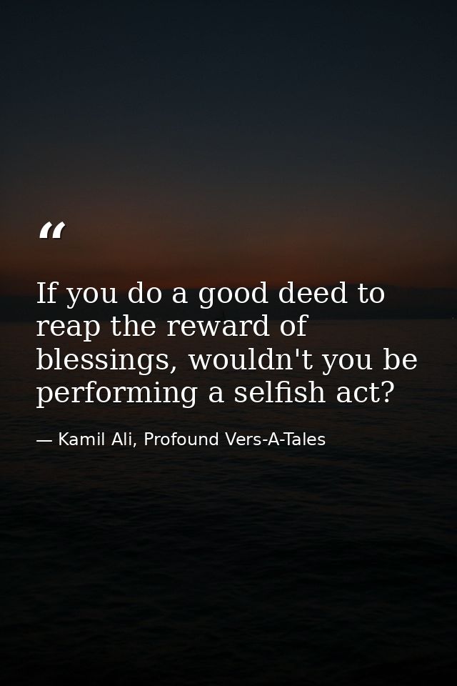 If you do a good deed to reap the reward of blessings, wouldn't you be performing a selfish act? — Kamil Ali, Profound Vers-A-Tales