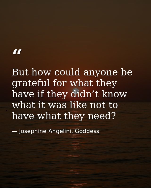 But how could anyone be grateful for what they have if they didn’t know what it was like not to have what they need? — Josephine Angelini, Goddess