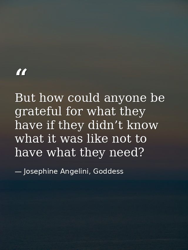 But how could anyone be grateful for what they have if they didn’t know what it was like not to have what they need? — Josephine Angelini, Goddess