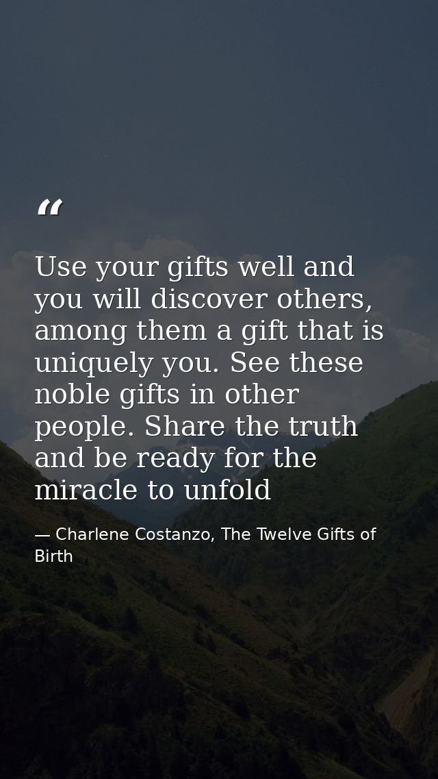 Use your gifts well and you will discover others, among them a gift that is uniquely you. See these noble gifts in other — Charlene Costanzo, The Twelve Gifts of Birth