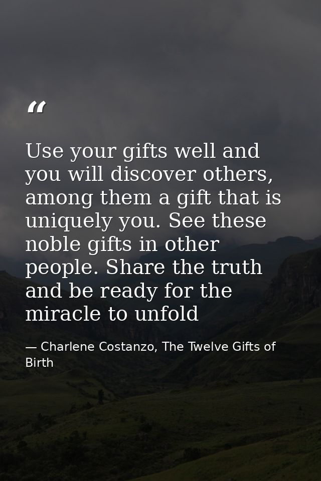 Use your gifts well and you will discover others, among them a gift that is uniquely you. See these noble gifts in other — Charlene Costanzo, The Twelve Gifts of Birth