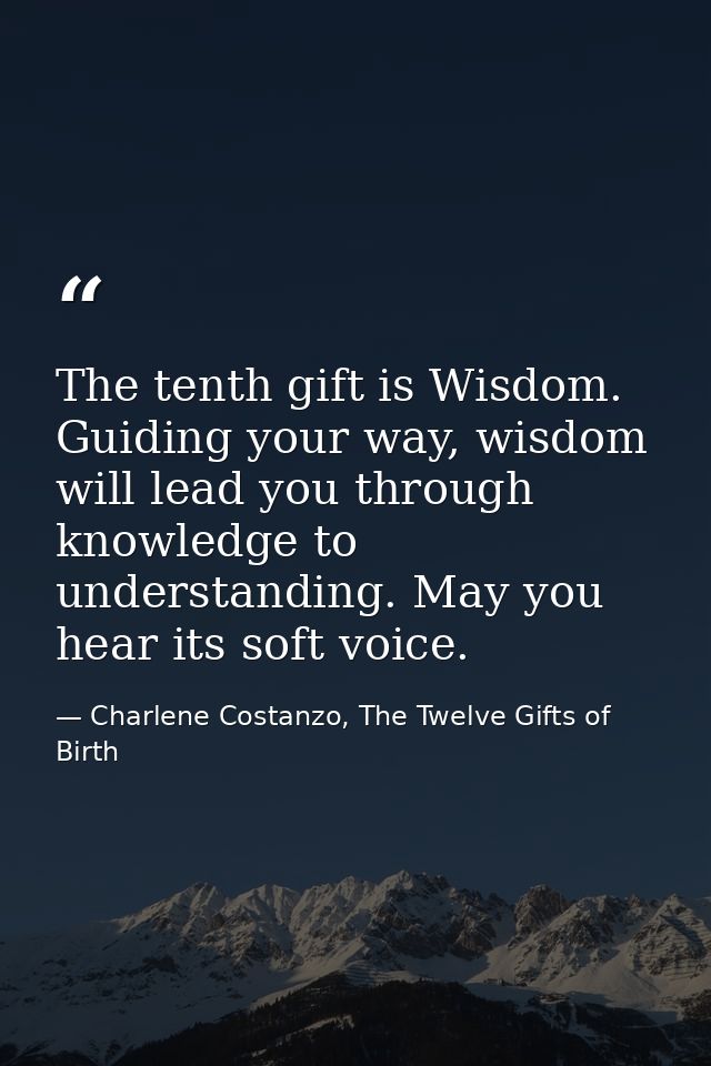 The tenth gift is Wisdom. Guiding your way, wisdom will lead you through knowledge to understanding. May you hear its so — Charlene Costanzo, The Twelve Gifts of Birth