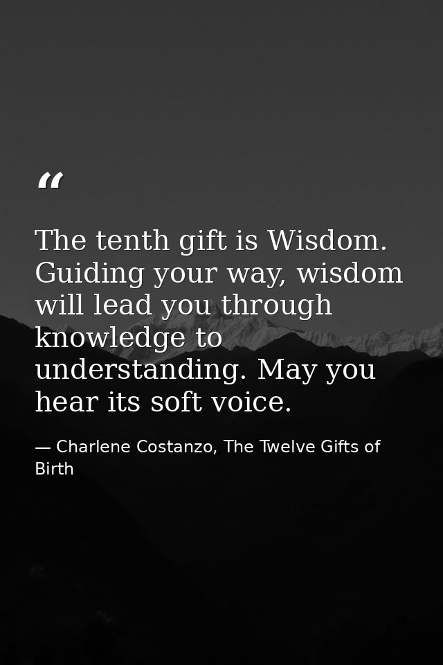 The tenth gift is Wisdom. Guiding your way, wisdom will lead you through knowledge to understanding. May you hear its so — Charlene Costanzo, The Twelve Gifts of Birth
