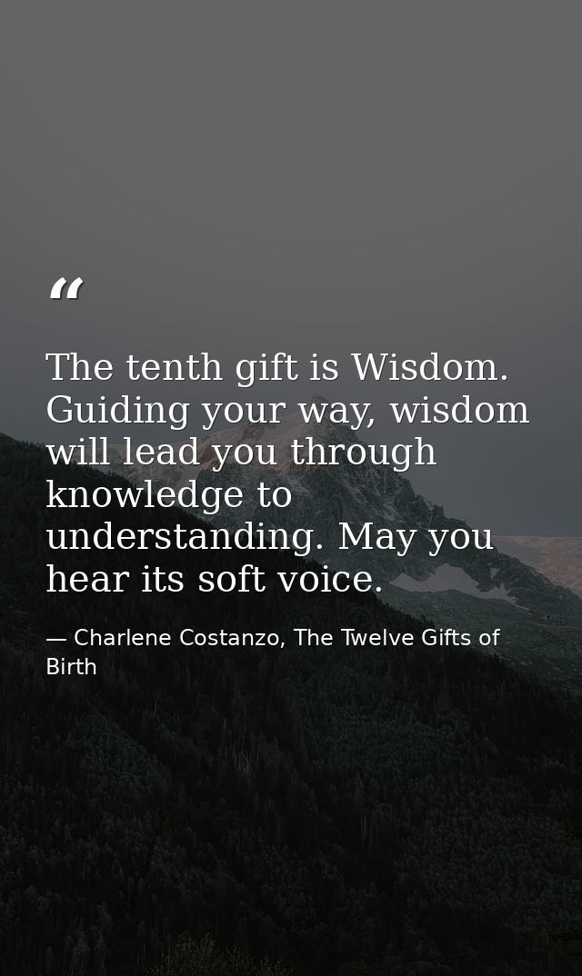 The tenth gift is Wisdom. Guiding your way, wisdom will lead you through knowledge to understanding. May you hear its so — Charlene Costanzo, The Twelve Gifts of Birth