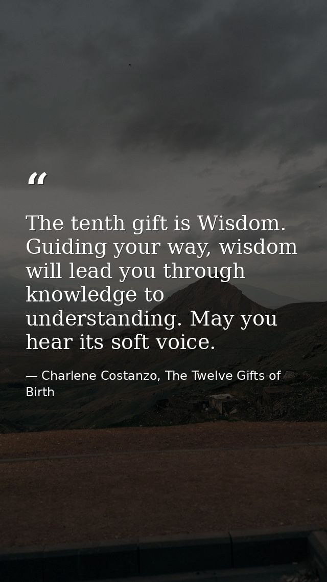 The tenth gift is Wisdom. Guiding your way, wisdom will lead you through knowledge to understanding. May you hear its so — Charlene Costanzo, The Twelve Gifts of Birth