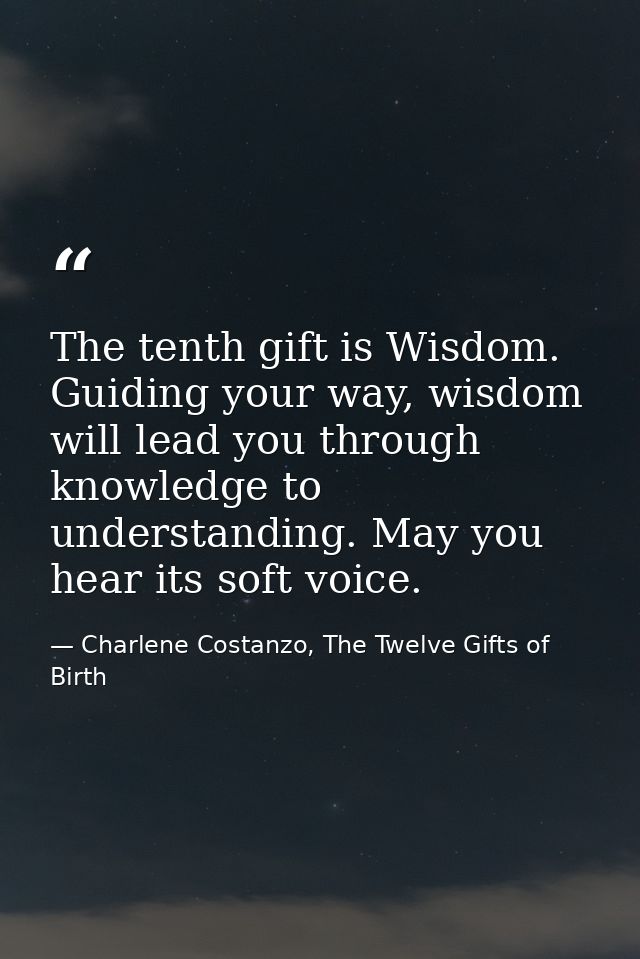 The tenth gift is Wisdom. Guiding your way, wisdom will lead you through knowledge to understanding. May you hear its so — Charlene Costanzo, The Twelve Gifts of Birth
