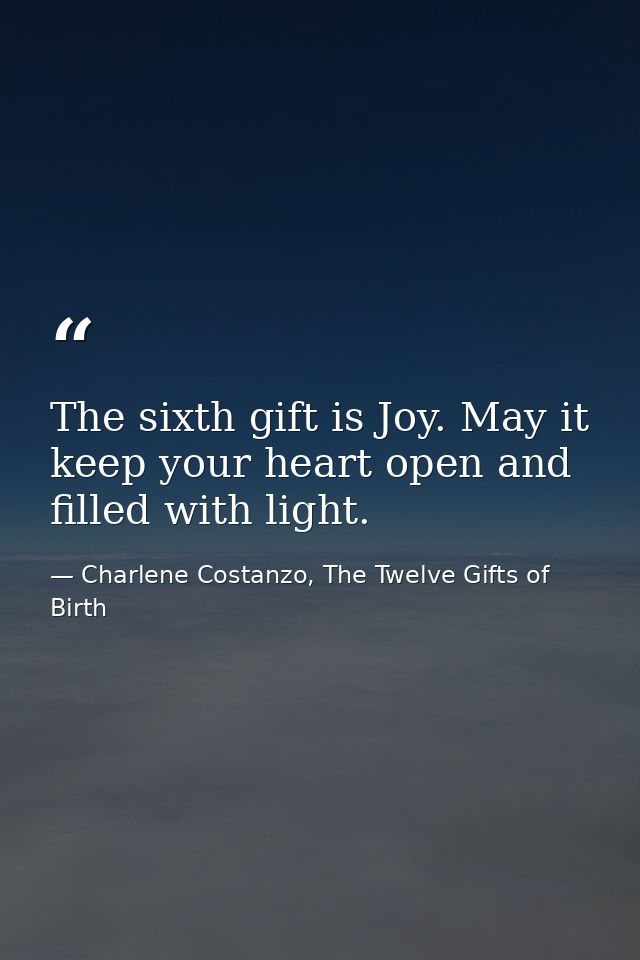 The sixth gift is Joy. May it keep your heart open and filled with light. — Charlene Costanzo, The Twelve Gifts of Birth
