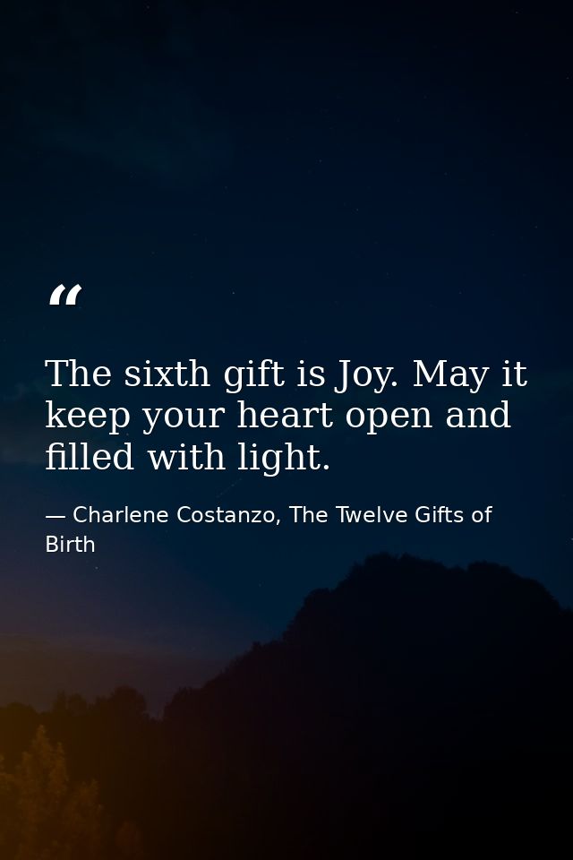 The sixth gift is Joy. May it keep your heart open and filled with light. — Charlene Costanzo, The Twelve Gifts of Birth