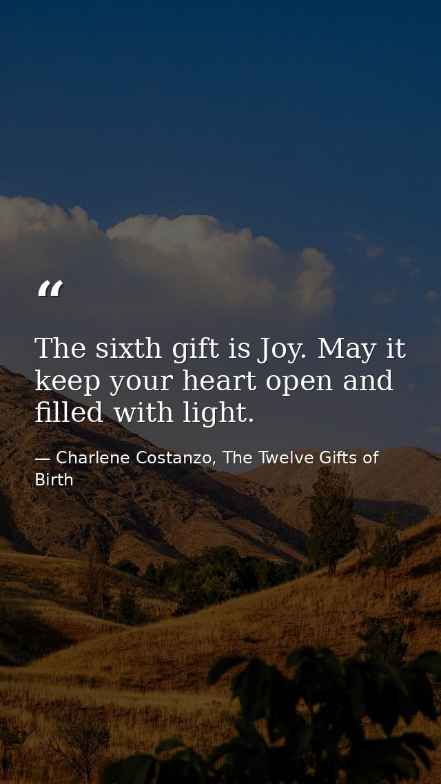 The sixth gift is Joy. May it keep your heart open and filled with light. — Charlene Costanzo, The Twelve Gifts of Birth