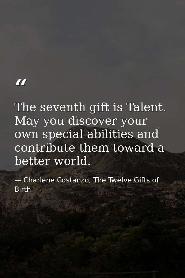 The seventh gift is Talent. May you discover your own special abilities and contribute them toward a better world. — Charlene Costanzo, The Twelve Gifts of Birth