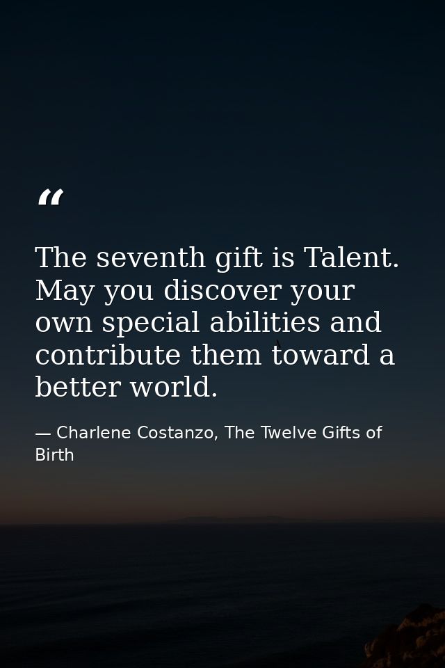The seventh gift is Talent. May you discover your own special abilities and contribute them toward a better world. — Charlene Costanzo, The Twelve Gifts of Birth