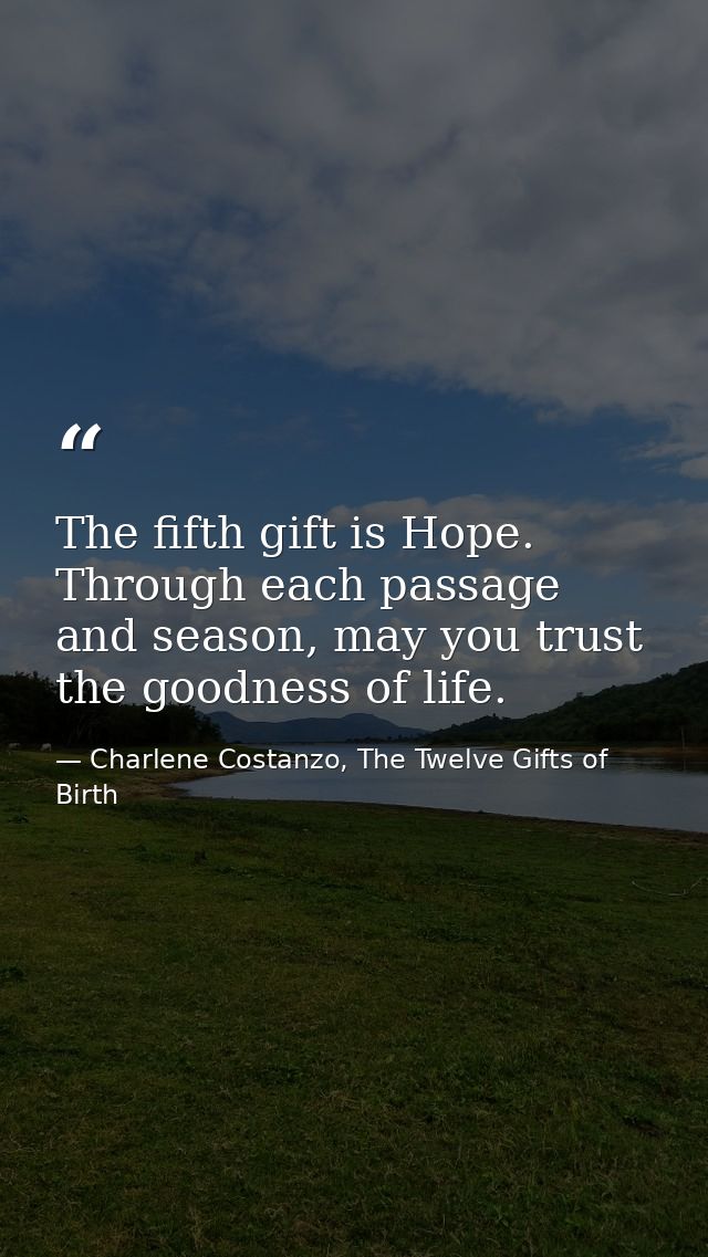 The fifth gift is Hope. Through each passage and season, may you trust the goodness of life. — Charlene Costanzo, The Twelve Gifts of Birth