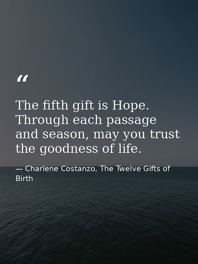 The fifth gift is Hope. Through each passage and season, may you trust the goodness of life. — Charlene Costanzo, The Twelve Gifts of Birth
